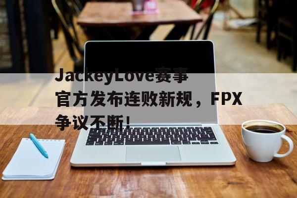 爱游戏体育-包含JackeyLove赛事官方发布连败新规，FPX争议不断！的词条
